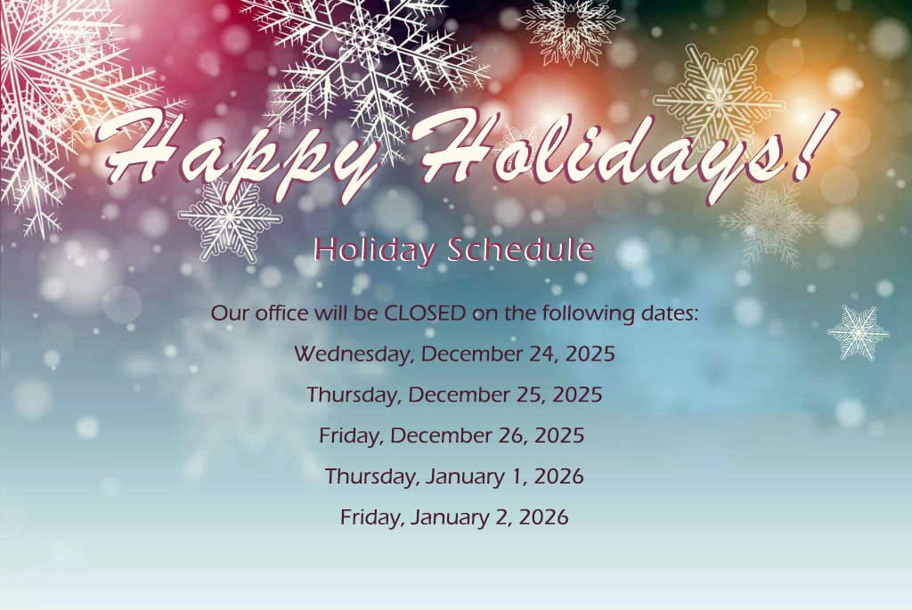 Happy Holidays! Our office will be closed on the following days: Wednesday, December 24, 2025 Thursday, December 25, 2025 Friday, December 26, 2025 Thursday, January 1, 2026 Friday, January 2, 2026