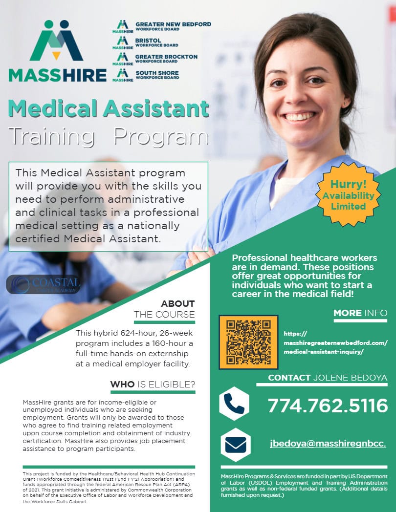 Medical Assistant Training Program Hurry! Availability Limited Professional healthcare workers are in demand. These positions offer great opportunities for individuals who want to start a career in the medical field! This hybrid 624-hour, 26-week program includes a 160-hour a full-time hands-on externship at a medical employer facility. MassHire grants are for income-eligible or unemployed individuals who are seeking employment. Grants will only be awarded to those who agree to find training related employment upon course completion and obtainment of industry certification. MassHire also provides job placement assistance to program participants.